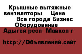 Крышные вытяжные вентиляторы  › Цена ­ 12 000 - Все города Бизнес » Оборудование   . Адыгея респ.,Майкоп г.